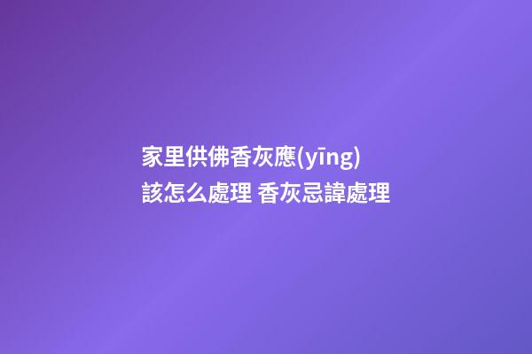 家里供佛香灰應(yīng)該怎么處理 香灰忌諱處理